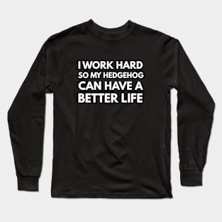 I Work Hard So My Hedgehog Can Have A Better Life Long Sleeve T-Shirt